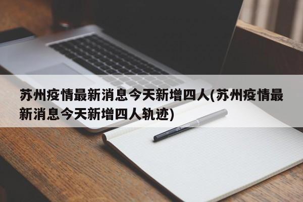 苏州疫情最新消息今天新增四人(苏州疫情最新消息今天新增四人轨迹)