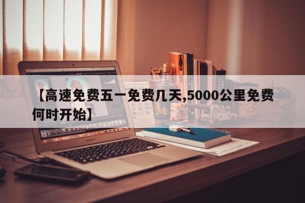 【高速免费五一免费几天,5000公里免费何时开始】