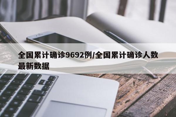 全国累计确诊9692例/全国累计确诊人数最新数据