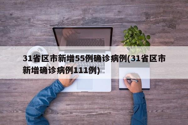 31省区市新增55例确诊病例(31省区市新增确诊病例111例)