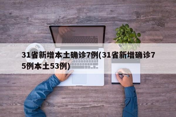 31省新增本土确诊7例(31省新增确诊75例本土53例)