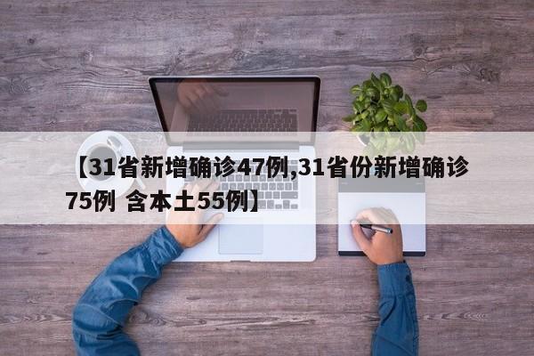 【31省新增确诊47例,31省份新增确诊75例 含本土55例】