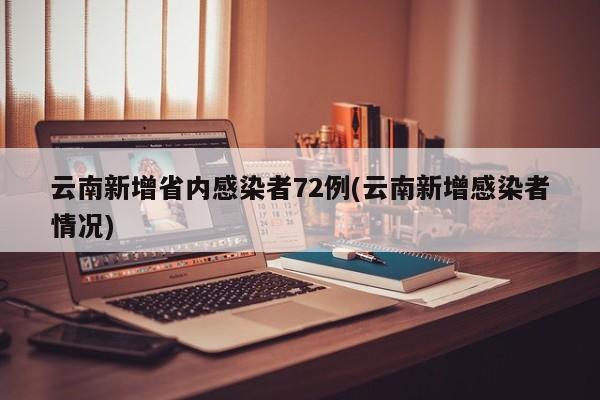 云南新增省内感染者72例(云南新增感染者情况)