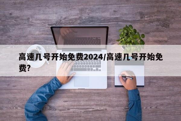 高速几号开始免费2024/高速几号开始免费?