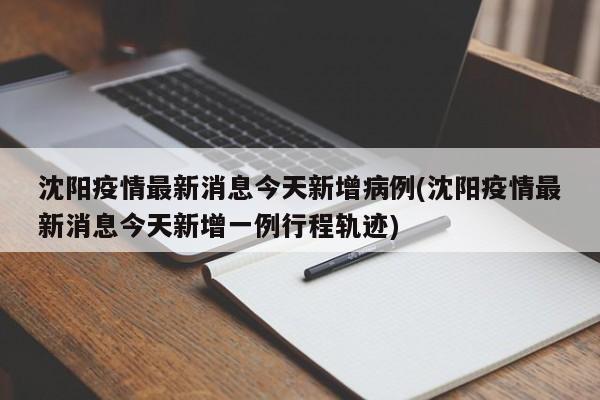 沈阳疫情最新消息今天新增病例(沈阳疫情最新消息今天新增一例行程轨迹)