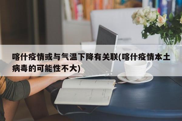 喀什疫情或与气温下降有关联(喀什疫情本土病毒的可能性不大)