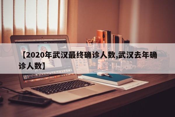 【2020年武汉最终确诊人数,武汉去年确诊人数】