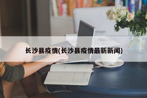 长沙县疫情(长沙县疫情最新新闻)
