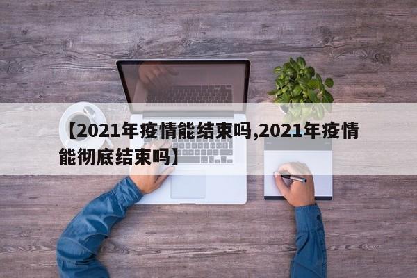 【2021年疫情能结束吗,2021年疫情能彻底结束吗】
