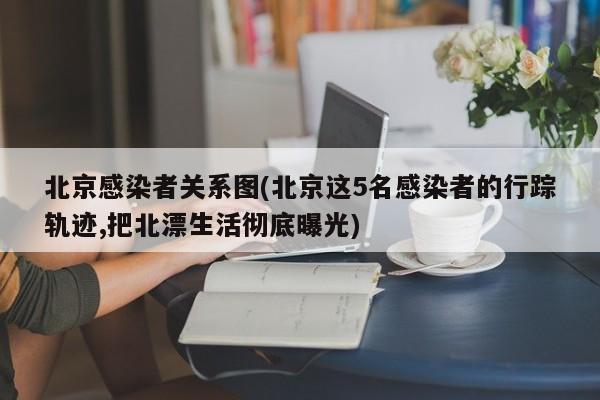 北京感染者关系图(北京这5名感染者的行踪轨迹,把北漂生活彻底曝光)