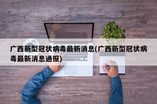 广西新型冠状病毒最新消息(广西新型冠状病毒最新消息通报)