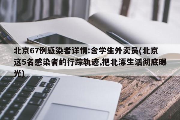 北京67例感染者详情:含学生外卖员(北京这5名感染者的行踪轨迹,把北漂生活彻底曝光)