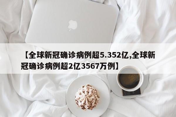 【全球新冠确诊病例超5.352亿,全球新冠确诊病例超2亿3567万例】