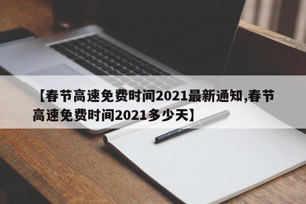 【春节高速免费时间2021最新通知,春节高速免费时间2021多少天】