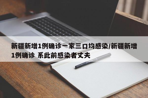 新疆新增1例确诊一家三口均感染/新疆新增1例确诊 系此前感染者丈夫