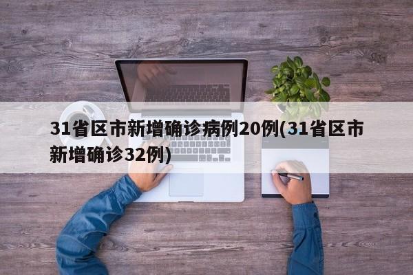 31省区市新增确诊病例20例(31省区市新增确诊32例)