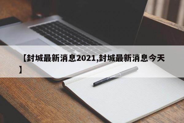 【封城最新消息2021,封城最新消息今天】
