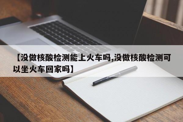 【没做核酸检测能上火车吗,没做核酸检测可以坐火车回家吗】