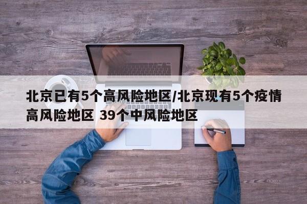北京已有5个高风险地区/北京现有5个疫情高风险地区 39个中风险地区