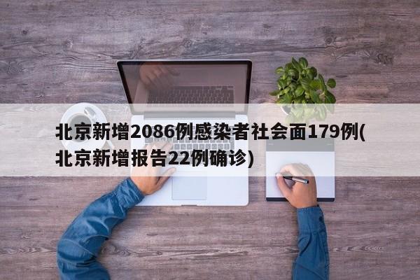 北京新增2086例感染者社会面179例(北京新增报告22例确诊)