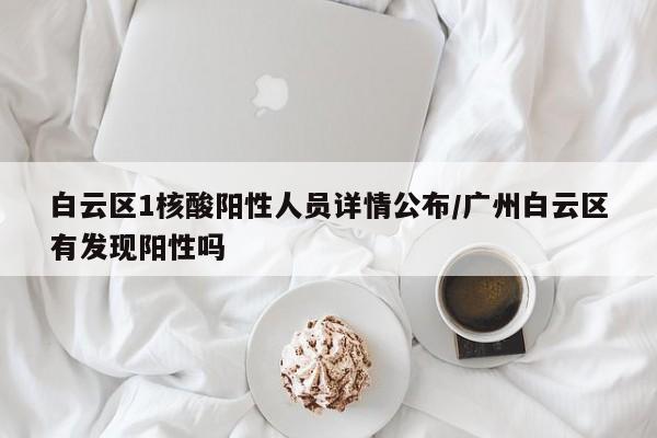 白云区1核酸阳性人员详情公布/广州白云区有发现阳性吗