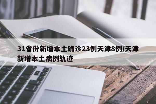 31省份新增本土确诊23例天津8例/天津新增本土病例轨迹