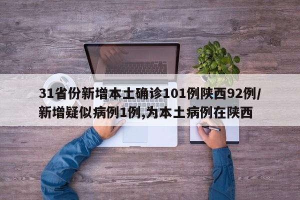 31省份新增本土确诊101例陕西92例/新增疑似病例1例,为本土病例在陕西
