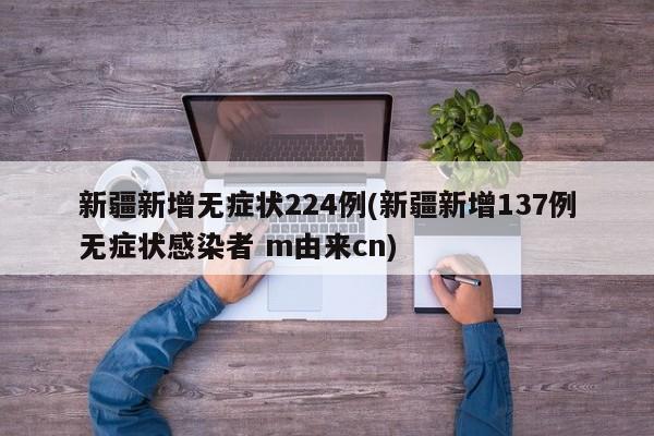 新疆新增无症状224例(新疆新增137例无症状感染者 m由来cn)