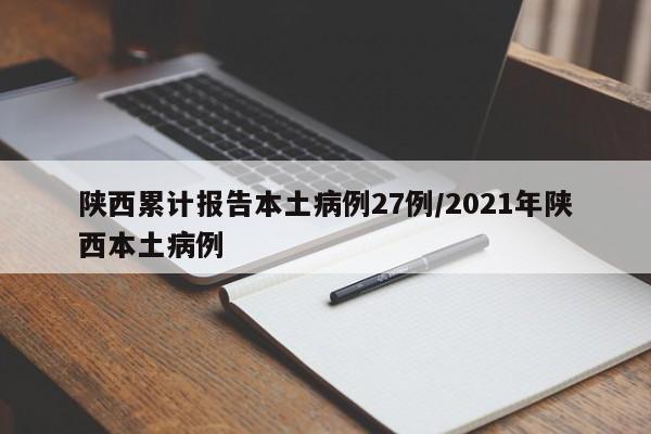 陕西累计报告本土病例27例/2021年陕西本土病例