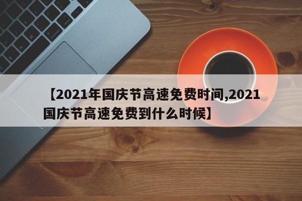 【2021年国庆节高速免费时间,2021国庆节高速免费到什么时候】