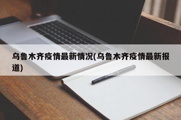 乌鲁木齐疫情最新情况(乌鲁木齐疫情最新报道)