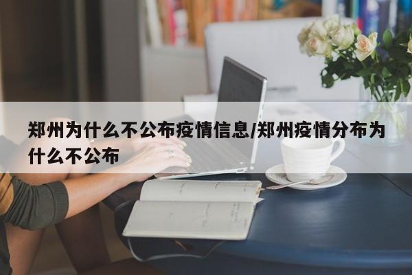 郑州为什么不公布疫情信息/郑州疫情分布为什么不公布
