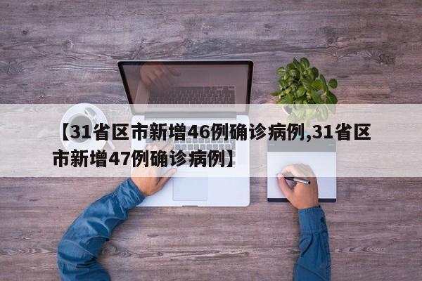 【31省区市新增46例确诊病例,31省区市新增47例确诊病例】