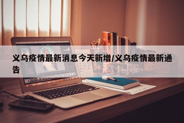 义乌疫情最新消息今天新增/义乌疫情最新通告