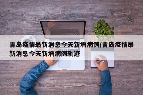 青岛疫情最新消息今天新增病例/青岛疫情最新消息今天新增病例轨迹