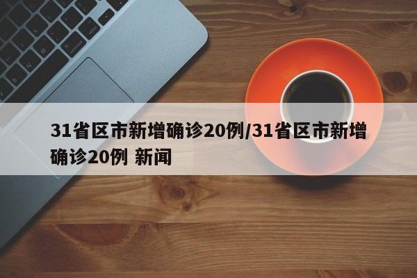 31省区市新增确诊20例/31省区市新增确诊20例 新闻