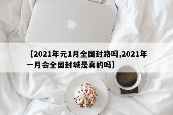 【2021年元1月全国封路吗,2021年一月会全国封城是真的吗】