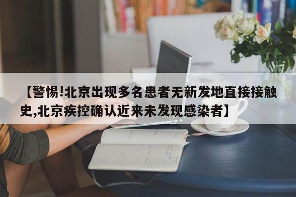 【警惕!北京出现多名患者无新发地直接接触史,北京疾控确认近来未发现感染者】