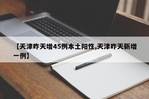 【天津昨天增45例本土阳性,天津昨天新增一例】