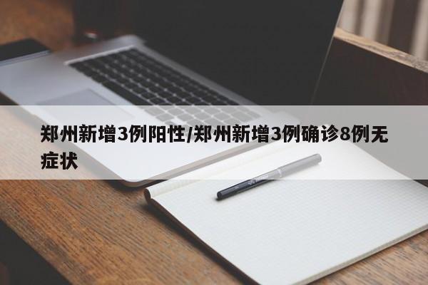 郑州新增3例阳性/郑州新增3例确诊8例无症状