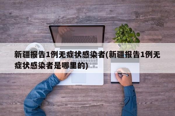 新疆报告1例无症状感染者(新疆报告1例无症状感染者是哪里的)