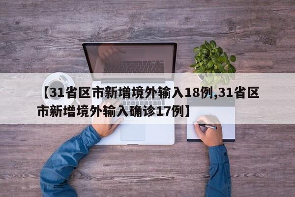 【31省区市新增境外输入18例,31省区市新增境外输入确诊17例】