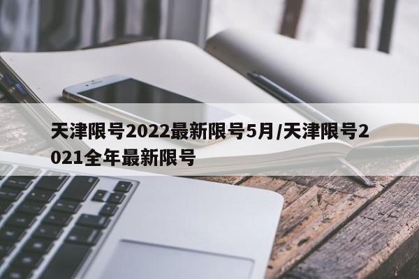天津限号2022最新限号5月/天津限号2021全年最新限号
