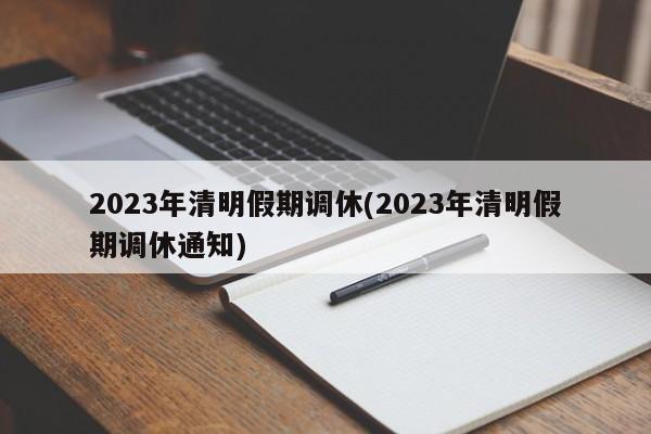 2023年清明假期调休(2023年清明假期调休通知)