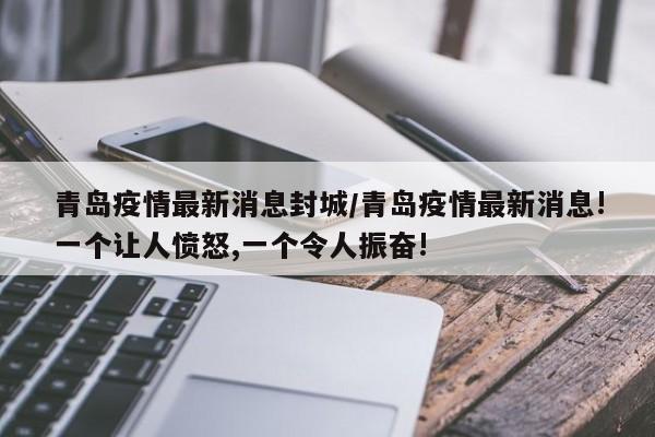 青岛疫情最新消息封城/青岛疫情最新消息!一个让人愤怒,一个令人振奋!