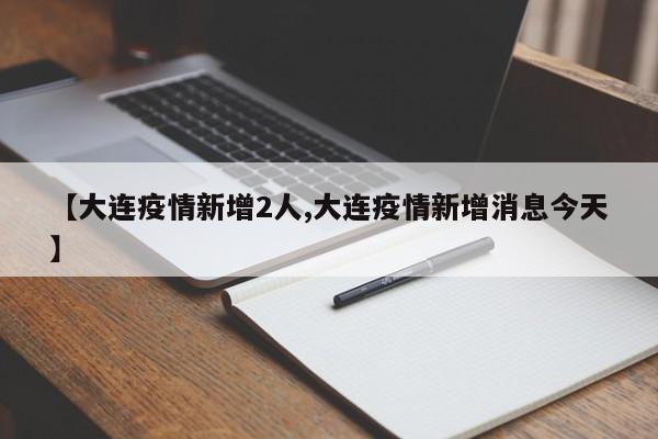 【大连疫情新增2人,大连疫情新增消息今天】