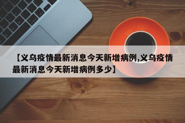 【义乌疫情最新消息今天新增病例,义乌疫情最新消息今天新增病例多少】