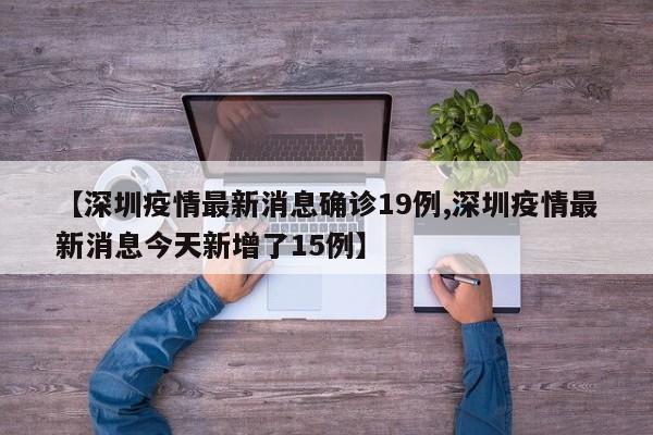【深圳疫情最新消息确诊19例,深圳疫情最新消息今天新增了15例】