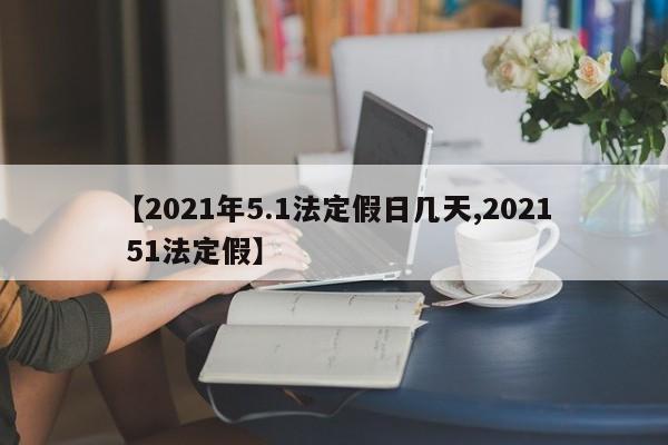 【2021年5.1法定假日几天,2021 51法定假】