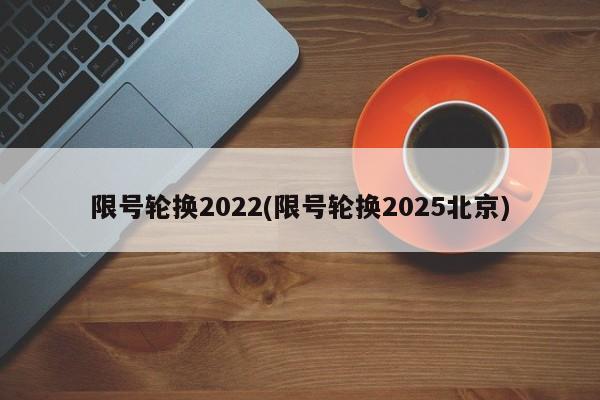 限号轮换2022(限号轮换2025北京)